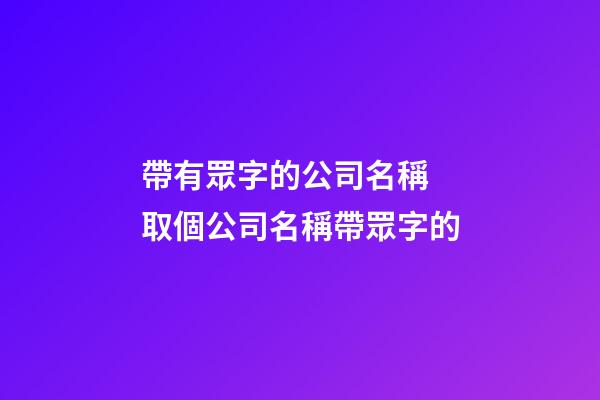 帶有眾字的公司名稱 取個公司名稱帶眾字的-第1張-公司起名-玄機派